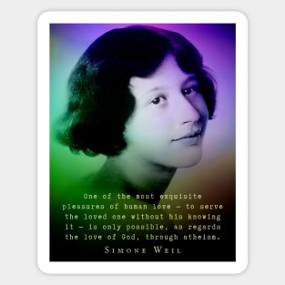 Simone Weil quote: One of the most exquisite pleasures of human love — to serve the loved one without his knowing it — is only possible, as regards the love of God, through atheism. Sticker